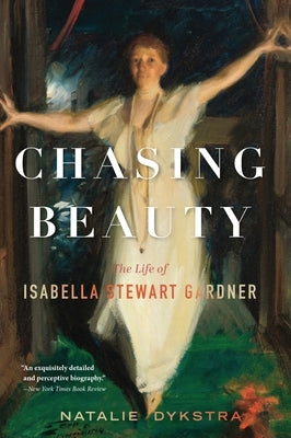 Chasing Beauty: The Life of Isabella Stewart Gardner by Dykstra, Natalie