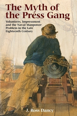 The Myth of the Press Gang: Volunteers, Impressment and the Naval Manpower Problem in the Late Eighteenth Century by Dancy, J. Ross