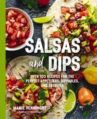 Salsas and Dips: Over 100 Recipes for the Perfect Appetizers, Dippables, and Crudits by Fennimore, Mamie