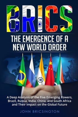 Brics: A Deep Analysis of the Five Emerging Powers - Brazil, Russia, India, China, and South Africa - and Their Impact on the by Bricsington, John