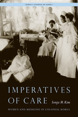 Imperatives of Care: Women and Medicine in Colonial Korea by Kim, Sonja M.