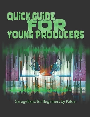 Quick Guide for Young Producers: GarageBand for Beginners by Kaloe by Spence, Kaloe