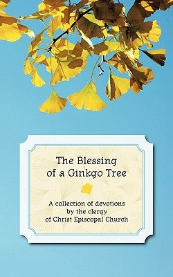 The Blessing of a Ginkgo Tree: A Collection of Devotions by the Clergy of Christ Episcopal Church by Christ Episcopal Church, The Clergy of