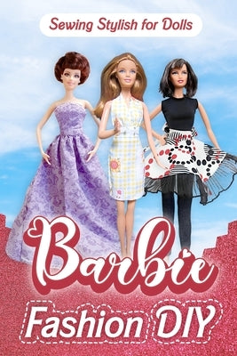 Barbie Fashion DIY: Sewing Stylish for Dolls: Sewing Clothes for Barbie by Barnett, Ava