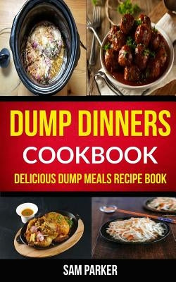 Dump Dinners Cookbook: Delicious Dump Meals Recipe Book by Parker, Sam
