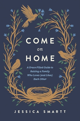 Come on Home: A Grace-Filled Guide to Raising a Family Who Loves (and Likes) Each Other by Smartt, Jessica