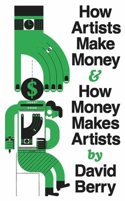 How Artists Make Money and How Money Makes Artists by Berry, David