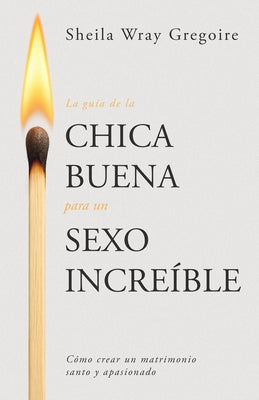 La Guía de la Chica Buena Para Un Sexo Increíble: Cómo Crear Un Matrimonio Santo Y Apasionado by Gregoire, Sheila Wray