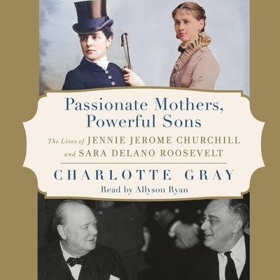 Passionate Mothers, Powerful Sons: The Lives of Jennie Jerome Churchill and Sara Delano Roosevelt by Gray, Charlotte