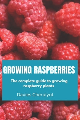 Growing Raspberries: The complete guide to growing raspberry plants by Cheruiyot, Davies