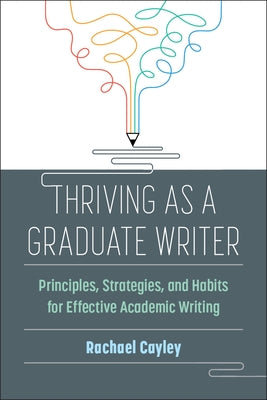Thriving as a Graduate Writer: Principles, Strategies, and Habits for Effective Academic Writing by Cayley, Rachael
