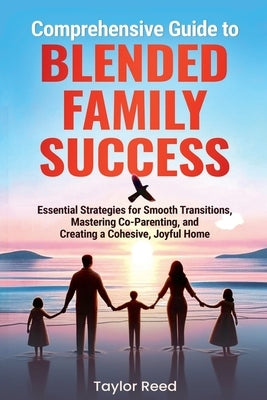 Comprehensive Guide to Blended Family Success: Essential Strategies for Smooth Transitions, Mastering Co-Parenting, and Creating a Cohesive, Joyful Ho by Reed, Taylor