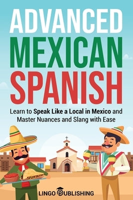 Advanced Mexican Spanish: Learn to Speak Like a Local in Mexico and Master Nuances and Slang with Ease by Publishing, Lingo