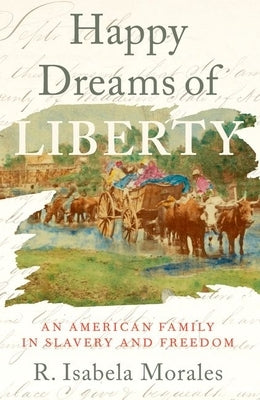 Happy Dreams of Liberty: An American Family in Slavery and Freedom by Morales, R. Isabela