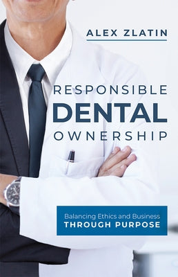 Responsible Dental Ownership: Balancing Ethics and Business Through Purpose by Zlatin, Alex