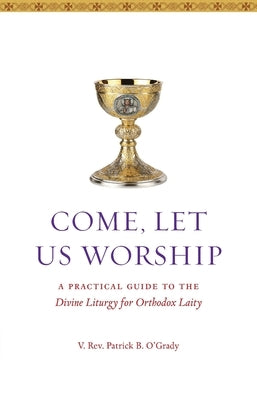 Come, Let Us Worship: A Practical Guide to the Divine Liturgy for Orthodox Laity by O'Grady, Patrick B.