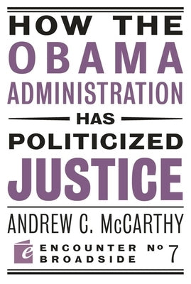 How the Obama Administration Has Politicized Justice: Reflections on Politics, Liberty, and the State by McCarthy, Andrew C.