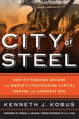 City of Steel: How Pittsburgh Became the World's Steelmaking Capital during the Carnegie Era by Kobus, Kenneth J.