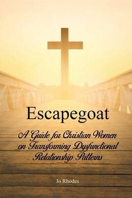 Escapegoat: A Guide for Christian Women on Transforming Dysfunctional Relationship Patterns by Rhodes, Jo