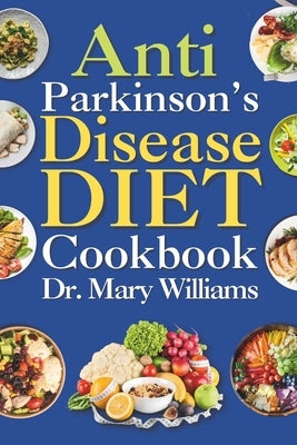 Anti Parkinson's Disease Diet Cookbook: Beginners and Seniors Newly Diagnosed Delicious Recipes to Reverse, Prevent, and Cure Parkinson's Disease Symp by Williams, Mary