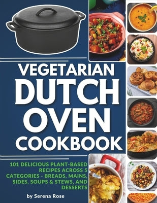 Vegetarian Dutch Oven Cookbook: 101 Delicious Plant-Based Recipes Across 5 Categories: Breads, Mains, Sides, Soups & Stews, and Desserts by Rose, Serena