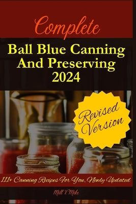 Complete Ball Blue Canning And Preserving 2024: 111+ Canning Recipes For You, Newly Updated by Mike, Mill V.