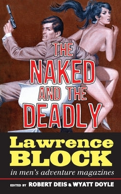 The Naked and the Deadly: Lawrence Block in Men's Adventure Magazines by Block, Lawrence