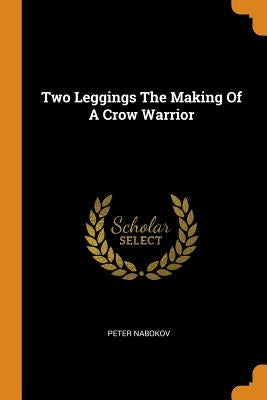 Two Leggings The Making Of A Crow Warrior by Nabokov, Peter