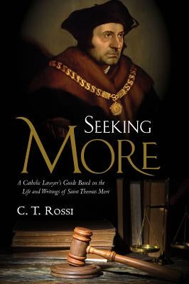 Seeking More: A Catholic Lawyer's Guide Based on the Life and Writings of Saint Thomas More by Rossi, C. T.