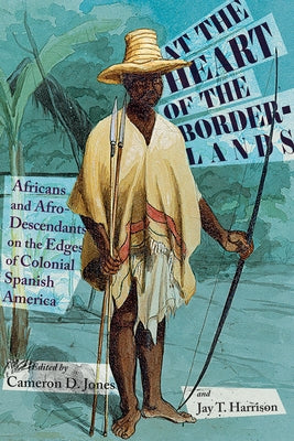 At the Heart of the Borderlands: Africans and Afro-Descendants on the Edges of Colonial Spanish America by Jones, Cameron D.
