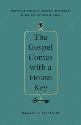The Gospel Comes with a House Key: Practicing Radically Ordinary Hospitality in Our Post-Christian World by Butterfield, Rosaria