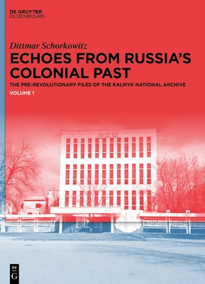 Echoes from Russia's Colonial Past: The Pre-Revolutionary Files of the Kalmyk National Archive by Schorkowitz, Dittmar