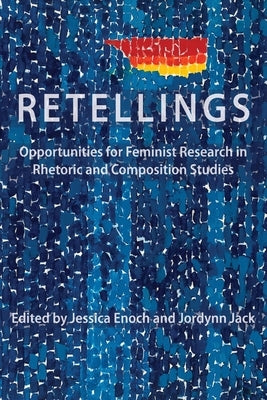 Retellings: Opportunities for Feminist Research in Rhetoric and Composition Studies by Enoch, Jessica