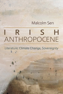 Irish Anthropocene: Literature, Climate Change, Sovereignty by Sen, Malcolm