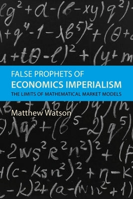 False Prophets of Economics Imperialism: The Limits of Mathematical Market Models by Watson, Matthew