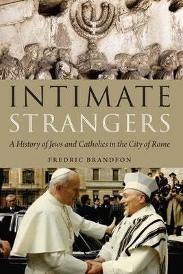 Intimate Strangers: A History of Jews and Catholics in the City of Rome by Brandfon, Fredric