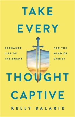 Take Every Thought Captive: Exchange Lies of the Enemy for the Mind of Christ by Balarie, Kelly