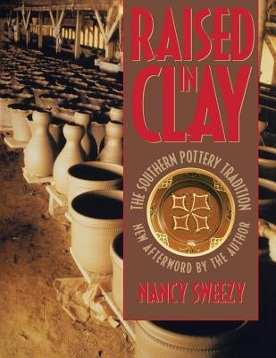 Raised in Clay: The Southern Pottery Tradition by Sweezy, Nancy