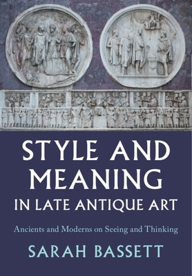 Style and Meaning in Late Antique Art: Ancients and Moderns on Seeing and Thinking by Bassett, Sarah