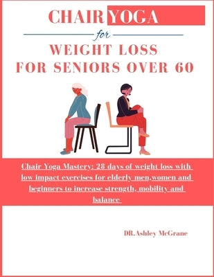 Chair Yoga for Weight Loss for Seniors Over 60: Chair Yoga Mastery: 28 days of weight loss with low impact exercises for elderly men, women and beginn by McGrane, Dr Ashley