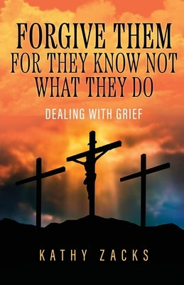 Forgive Them For They Know Not What They Do: Dealing With Grief by Zacks, Kathy