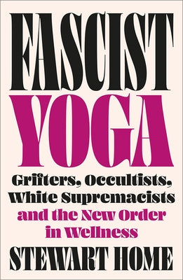 Fascist Yoga: Grifters, Occultists, White Supremacists, and the New Order in Wellness by Home, Stewart