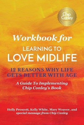 Workbook for Learning To Love Midlife: 12 Reasons Why Life Gets Better with Age: A Guide to Implementing Chip Conley's Book by Prescott, Holly