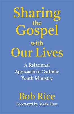 Sharing the Gospel with Our Lives: A Relational Approach to Catholic Youth Ministry by Rice, Bob