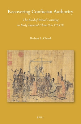 Recovering Confucian Authority: The Field of Ritual Learning in Early Imperial China 9 to 316 CE by Chard, Robert L.