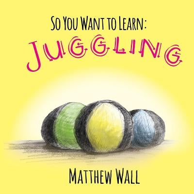 So You Want to Learn: Juggling by Wall, Matthew