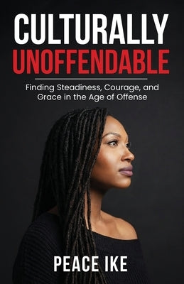 Culturally Unoffendable: Finding Steadiness, Courage, and Grace in the Age of Offense by Ike, Peace