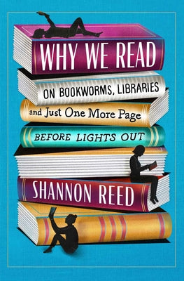 Why We Read: On Bookworms, Libraries, and Just One More Page Before Lights Out by Reed, Shannon
