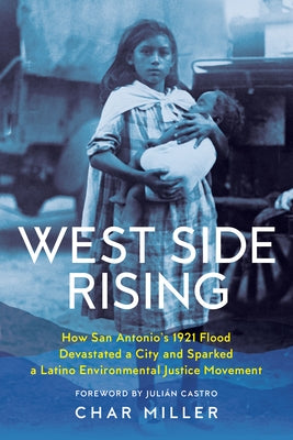 West Side Rising: How San Antonio's 1921 Flood Devastated a City and Sparked a Latino Environmental Justice Movement by Miller, Char