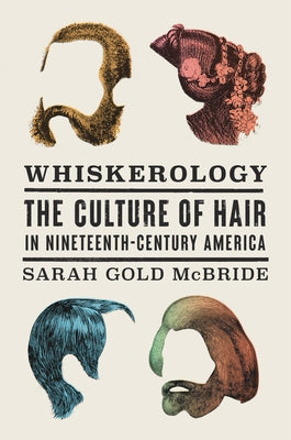 Whiskerology: The Culture of Hair in Nineteenth-Century America by Gold McBride, Sarah